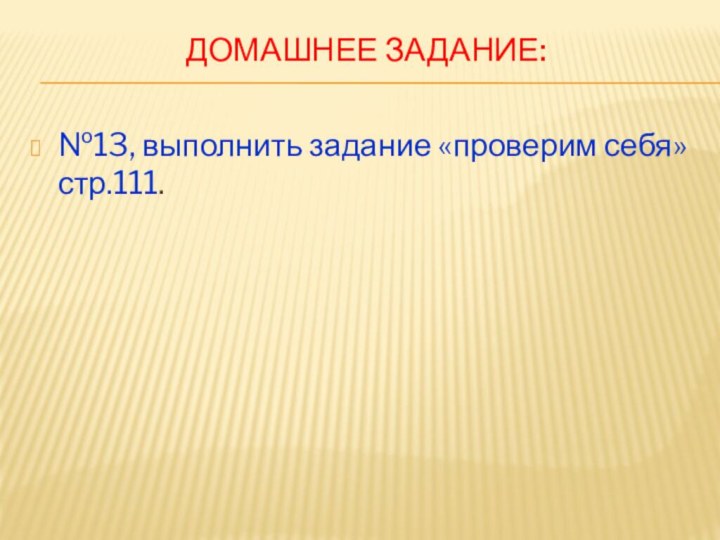 Домашнее задание: №13, выполнить задание «проверим себя» стр.111.