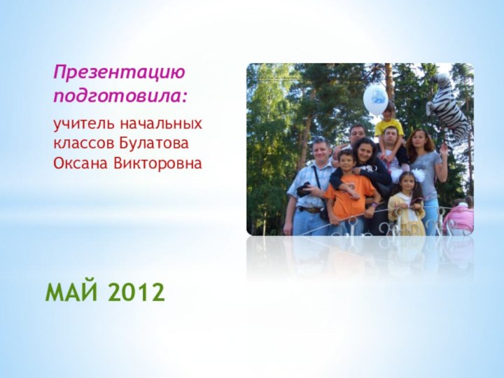 Презентацию подготовила:учитель начальных классов Булатова Оксана ВикторовнаМАЙ 2012