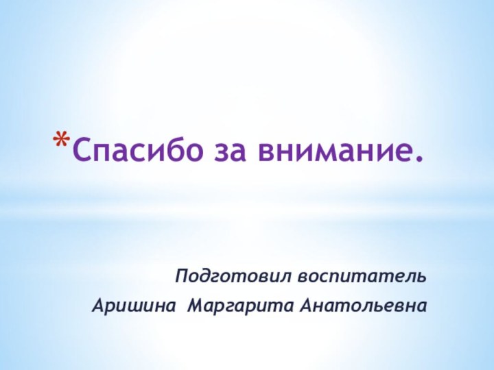 Спасибо за внимание. Подготовил воспитательАришина Маргарита Анатольевна