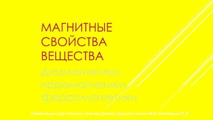 МАГНИТНЫЕ СВОЙСТВА ВЕЩЕСТВАДиамагнетики, парамагнетики, ферромагнетики Презентация подготовлена учителем физики Одесской школы №40 Яковлевым Ю.Я.