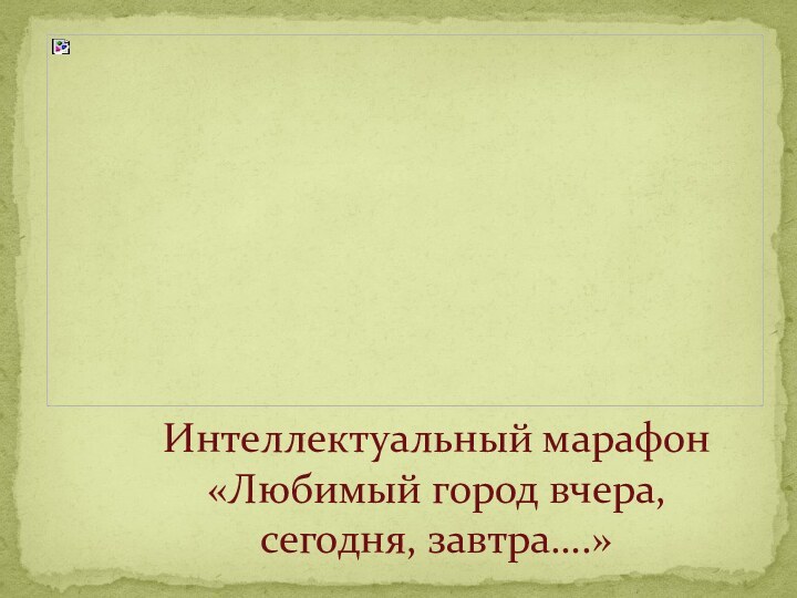 Интеллектуальный марафон «Любимый город вчера, сегодня, завтра….»