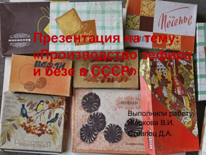 Презентация на тему: «Производство зефира    и безе в СССР»Выполнили работу: Жаркова В.И.Стовпец Д.А.