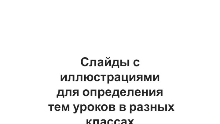 Слайды с иллюстрациямидля определения тем уроков в разных классах