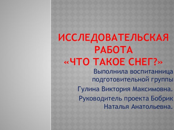 Исследовательская работа  «Что такое снег?»Выполнила воспитанница подготовительной группы Гулина Виктория Максимовна.Руководитель проекта Бобрик Наталья Анатольевна.