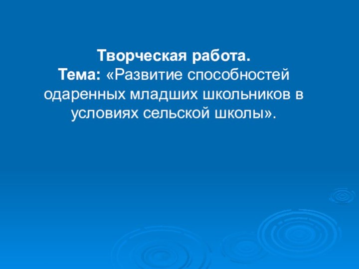 Творческая работа.Тема: «Развитие способностей одаренных младших школьников в условиях сельской школы».