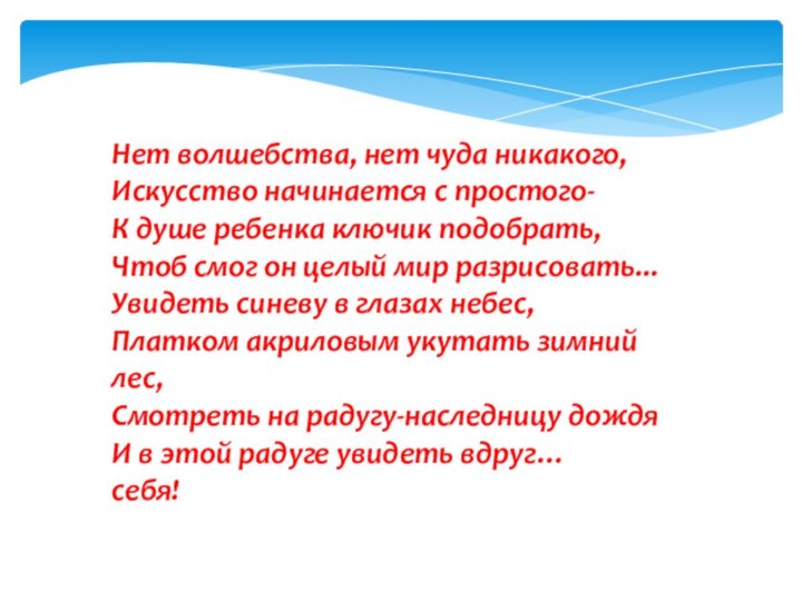 Нет волшебства, нет чуда никакого,Искусство начинается с простого-К душе ребенка ключик подобрать,Чтоб