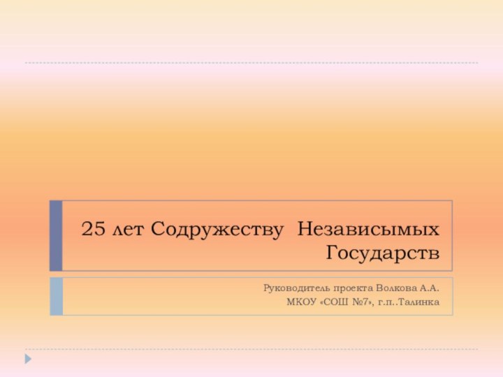 25 лет Содружеству Независымых ГосударствРуководитель проекта Волкова А.А.МКОУ «СОШ №7», г.п..Талинка