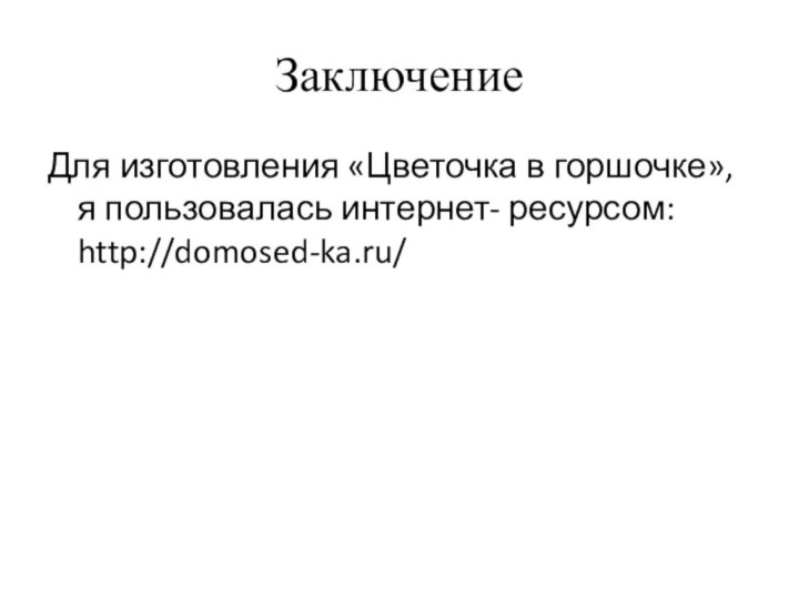 ЗаключениеДля изготовления «Цветочка в горшочке», я пользовалась интернет- ресурсом: http://domosed-ka.ru/