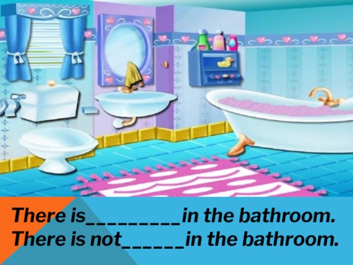 There is_________in the bathroom.There is not______in the bathroom.