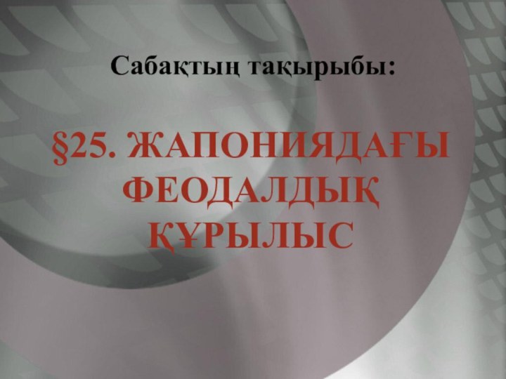 Сабақтың тақырыбы:§25. ЖАПОНИЯДАҒЫ ФЕОДАЛДЫҚ ҚҰРЫЛЫС