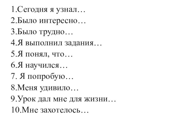 1.Сегодня я узнал…2.Было интересно…3.Было трудно…4.Я выполнил задания…5.Я понял, что…6.Я научился…7. Я попробую…8.Меня