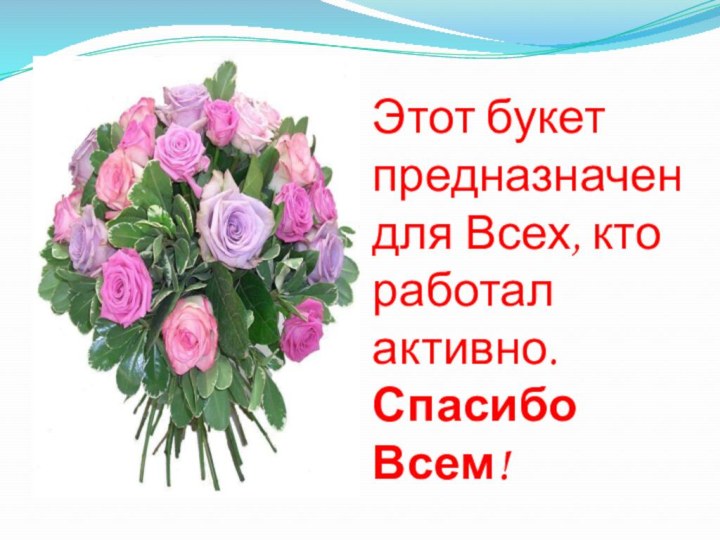 Этот букет предназначен для Всех, кто работал активно.  Спасибо Всем!