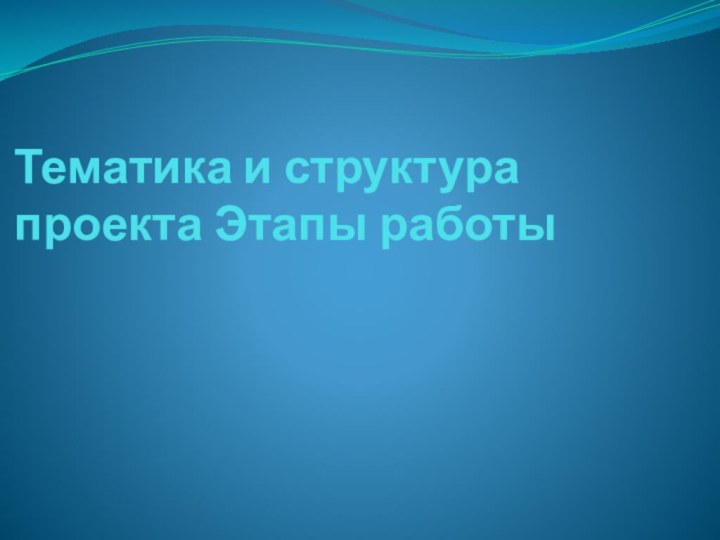 Тематика и структура проекта Этапы работы