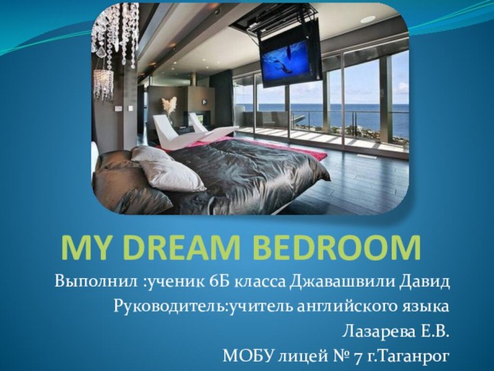 MY DREAM BEDROOMВыполнил :ученик 6Б класса Джавашвили ДавидРуководитель:учитель английского языка Лазарева Е.В.МОБУ лицей № 7 г.Таганрог