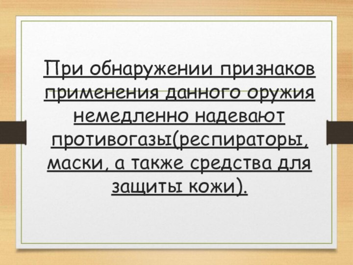 При обнаружении признаков применения данного оружия немедленно надевают противогазы(респираторы, маски, а также средства для защиты кожи).