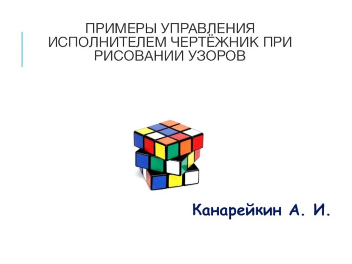 ПРИМЕРЫ УПРАВЛЕНИЯ ИСПОЛНИТЕЛЕМ ЧЕРТЁЖНИК ПРИ РИСОВАНИИ УЗОРОВ Канарейкин А. И.