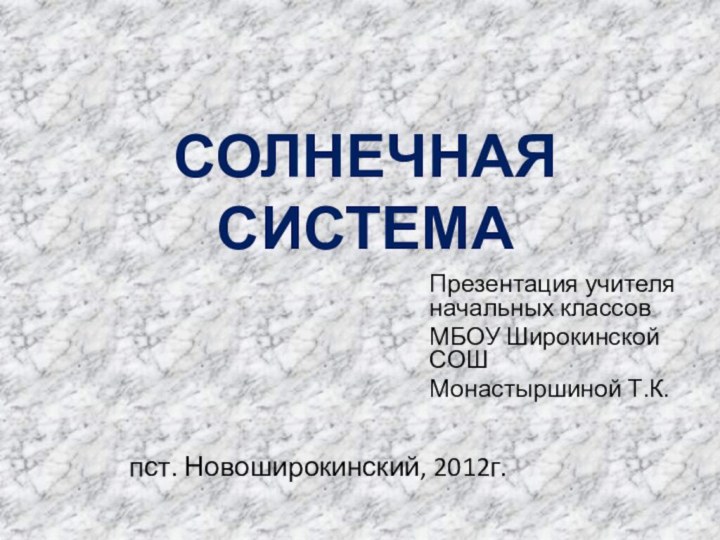 СОЛНЕЧНАЯ СИСТЕМАПрезентация учителя начальных классов МБОУ Широкинской СОШМонастыршиной Т.К. пст. Новоширокинский, 2012г.