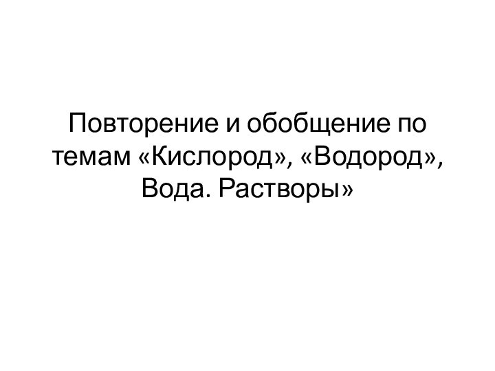 Повторение и обобщение по темам «Кислород», «Водород», Вода. Растворы»