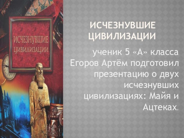 Исчезнувшие цивилизации ученик 5 «А» класса Егоров Артём подготовил презентацию о двух