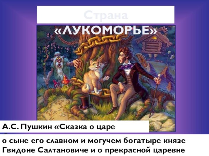 Страна «ЛУКОМОРЬЕ»А.С. Пушкин «Сказка о царе Салтане…»о сыне его славном и могучем