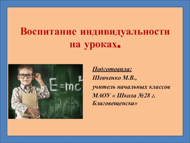 Воспитание индивидуальности  на уроках.Подготовила:Шевченко М.В.,учитель начальных классовМАОУ « Школа №28 г.Благовещенска»