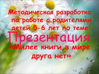 Методическая разработка по работе с родителями детей 5-6 лет на тему: Презентация Милее книги в мире друга нет