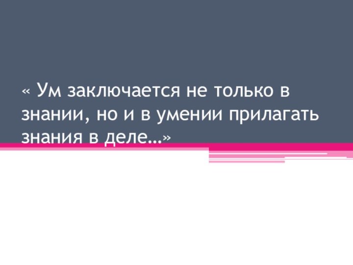 « Ум заключается не только в знании, но и в умении прилагать знания в деле…»