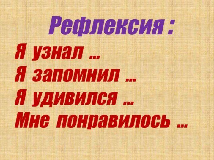 Рефлексия :Я узнал …Я запомнил …Я удивился …Мне понравилось …