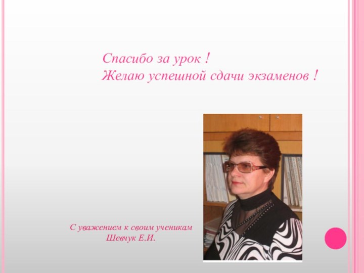 Спасибо за урок !Желаю успешной сдачи экзаменов !С уважением к своим ученикам Шевчук Е.И.