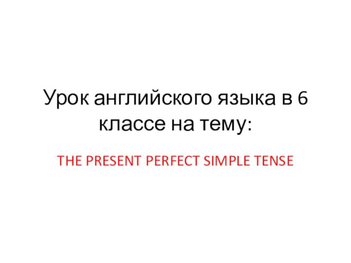 Урок английского языка в 6 классе на тему:THE PRESENT PERFECT SIMPLE TENSE