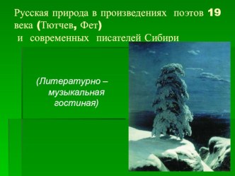 Презентация к литературной гостинойРусская природа в произведениях поэтов 19 века (Тютчев, Фет) и современных писателей Сибири