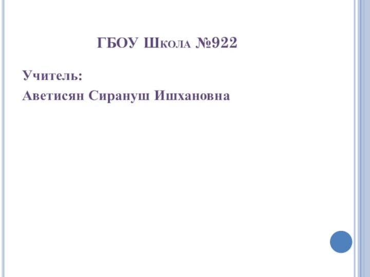 ГБОУ Школа №922  Учитель:Аветисян Сирануш Ишхановна