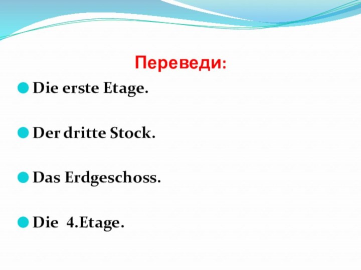 Переведи:Die erste Etage.Der dritte Stock.Das Erdgeschoss.Die 4.Etage.