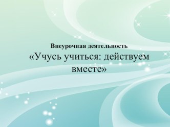 Презентация по внеурочной деятельности Учусь учиться: действуем вместе (1 класс)