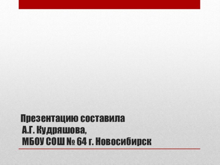 Презентацию составила  А.Г. Кудряшова,  МБОУ СОШ № 64 г. Новосибирск