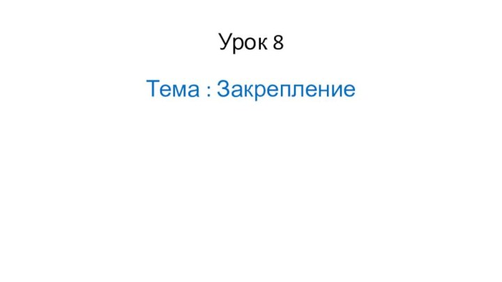 Урок 8Тема : Закрепление