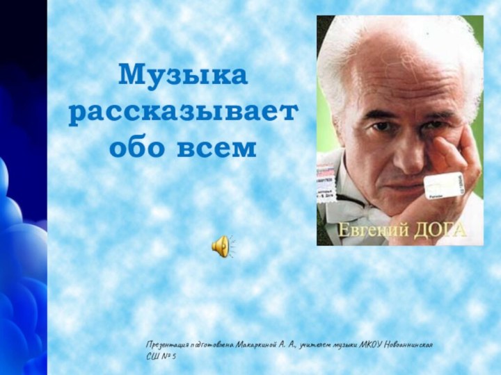 Музыка рассказывает  обо всемПрезентация подготовлена Макаркиной А. А., учителем музыки МКОУ Новоаннинская СШ № 5