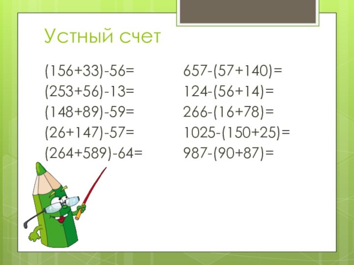 Устный счет(156+33)-56=(253+56)-13=(148+89)-59=(26+147)-57=(264+589)-64=657-(57+140)=124-(56+14)=266-(16+78)=1025-(150+25)=987-(90+87)=