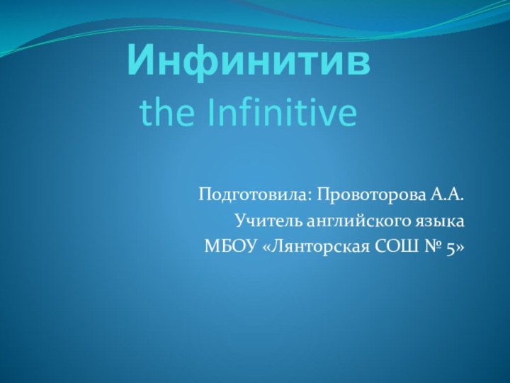 Инфинитив the Infinitive  Подготовила: Провоторова А.А.Учитель английского языкаМБОУ «Лянторская СОШ № 5»