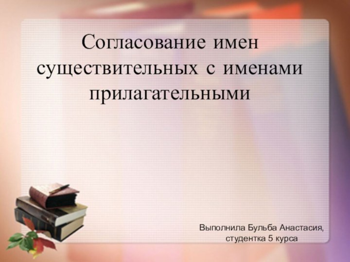 Выполнила Бульба Анастасия,  студентка 5 курсаСогласование имен существительных с именами прилагательными