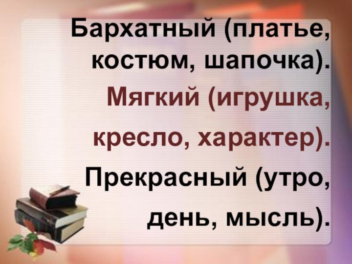 Бархатный (платье, костюм, шапочка). Мягкий (игрушка, кресло, характер). Прекрасный (утро, день, мысль).