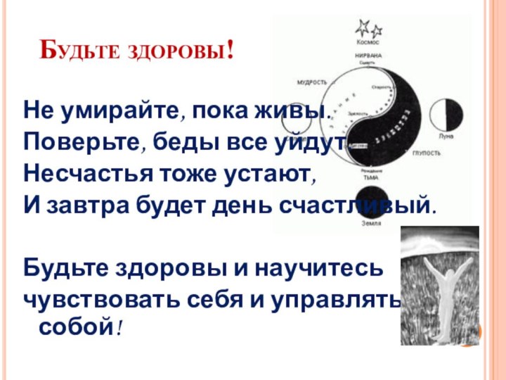 Будьте здоровы!Не умирайте, пока живы.Поверьте, беды все уйдут.Несчастья тоже устают,И завтра будет