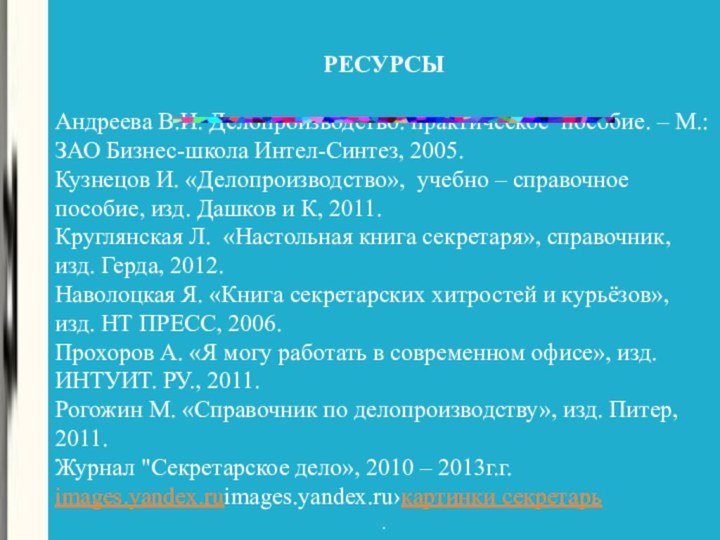 РЕСУРСЫАндреева В.И. Делопроизводство: практическое пособие. – М.: ЗАО Бизнес-школа Интел-Синтез, 2005.Кузнецов