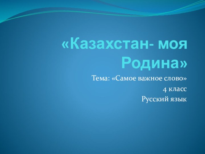 «Казахстан- моя Родина»Тема: «Самое важное слово»4 классРусский язык