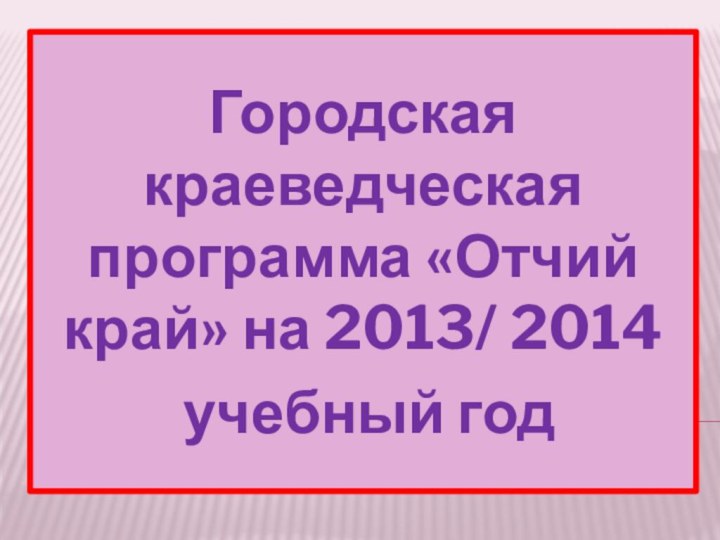 Городская краеведческая программа «Отчий край» на 2013/ 2014 учебный год