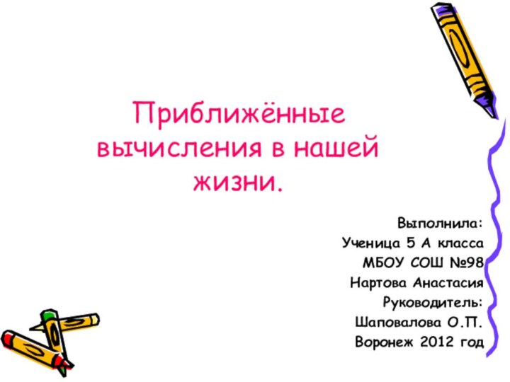 Выполнила:Ученица 5 А классаМБОУ СОШ №98Нартова АнастасияРуководитель: Шаповалова О.П.Воронеж 2012 годПриближённые вычисления в нашей жизни.