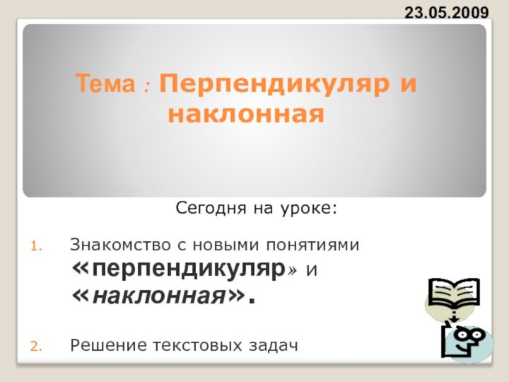 Тема : Перпендикуляр и наклоннаяСегодня на уроке:Знакомство с новыми понятиями «перпендикуляр» и «наклонная».Решение текстовых задач23.05.2009