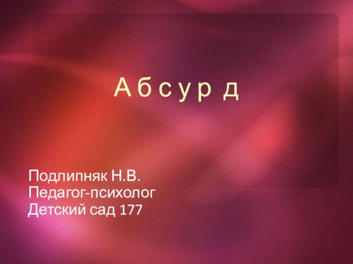 А б с у р дПодлипняк Н.В.Педагог-психологДетский сад 177