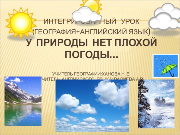 ИНТЕГРИРОВАННЫЙ  УРОК (ГЕОГРАФИЯ+АНГЛИЙСКИЙ ЯЗЫК) У ПРИРОДЫ НЕТ ПЛОХОЙ ПОГОДЫ…  УЧИТЕЛЬ