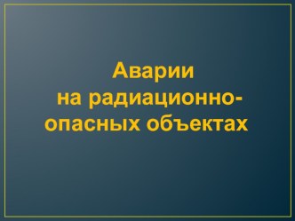 Презентация Аварии на радиационно опасных объектах